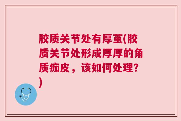 胶质关节处有厚茧(胶质关节处形成厚厚的角质痂皮,该如何处理?)