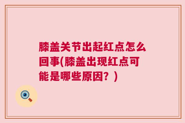 膝盖关节出起红点怎么回事(膝盖出现红点可能是哪些原因?)