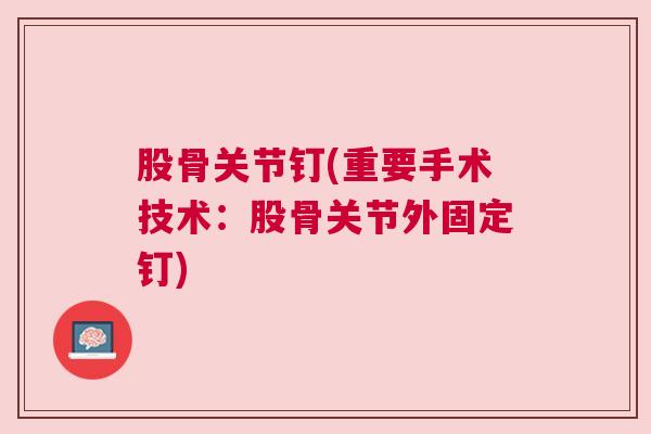 股骨关节钉(重要手术技术:股骨关节外固定钉)