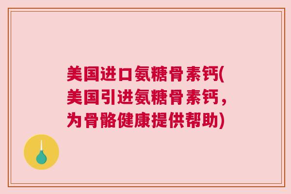 美国进口氨糖骨素钙(美国引进氨糖骨素钙,为骨骼健康提供帮助) 美国进口氨糖骨素钙(美国引进氨糖骨素钙,为骨骼健康提供帮助)