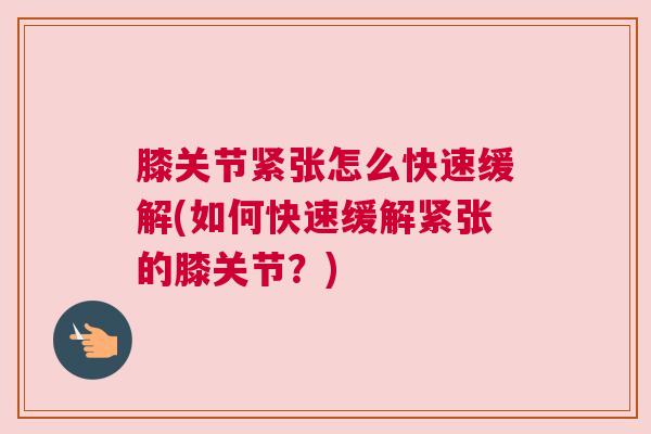 膝关节紧张怎么快速缓解(如何快速缓解紧张的膝关节?)