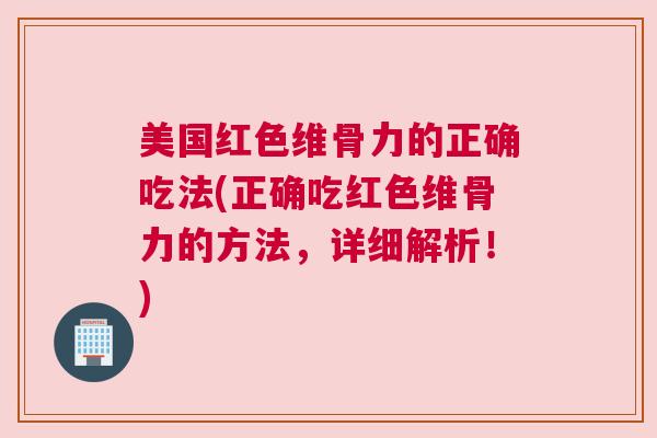 美国红色维骨力的正确吃法(正确吃红色维骨力的方法,详细解析!)