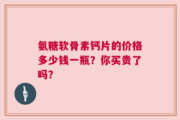 氨糖软骨素钙片的价格多少钱一瓶？你买贵了吗？