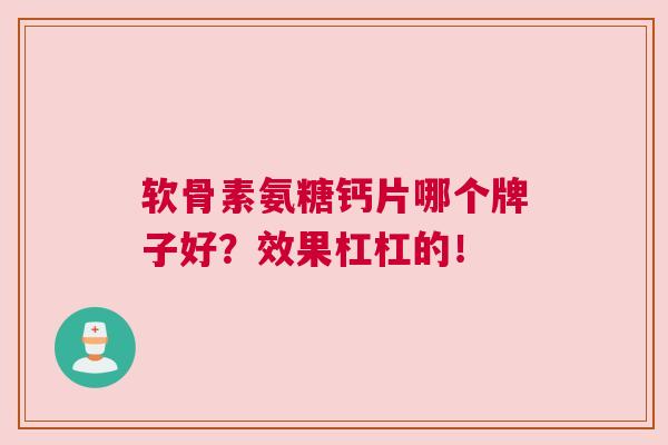 软骨素氨糖钙片哪个牌子好？效果杠杠的！