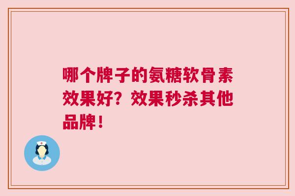 哪个牌子的氨糖软骨素效果好？效果秒杀其他品牌！