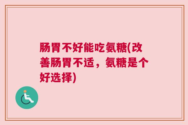 肠胃不好能吃氨糖(改善肠胃不适，氨糖是个好选择)