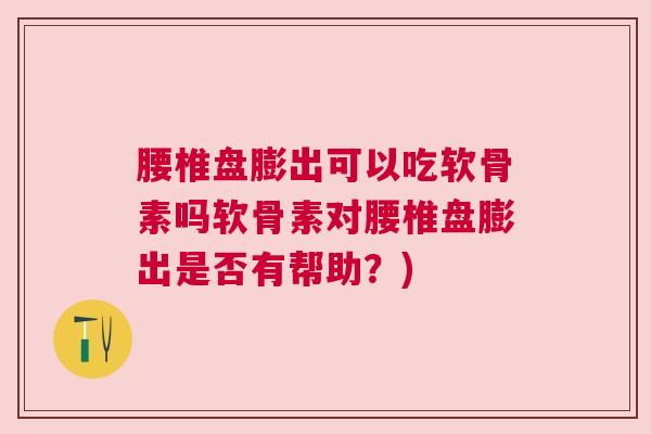 腰椎盘膨出可以吃软骨素吗软骨素对腰椎盘膨出是否有帮助?) 腰椎盘膨出可以吃软骨素吗软骨素对腰椎盘膨出是否有帮助?)
