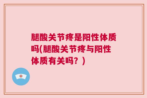 腿酸关节疼是阳性体质吗(腿酸关节疼与阳性体质有关吗?)
