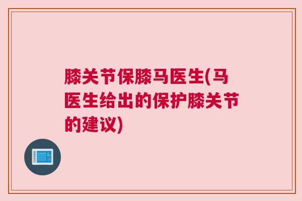 膝关节保膝马医生(马医生给出的保护膝关节的建议)