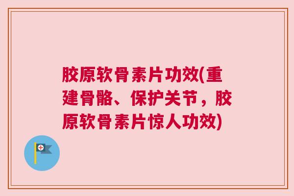 胶原软骨素片功效(重建骨骼、保护关节,胶原软骨素片惊人功效) 胶原软骨素片功效(重建骨骼、保护关节,胶原软骨素片惊人功效)