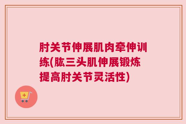 肘关节伸展肌肉牵伸训练(肱三头肌伸展锻炼提高肘关节灵活性) 肘关节伸展肌肉牵伸训练(肱三头肌伸展锻炼提高肘关节灵活性)