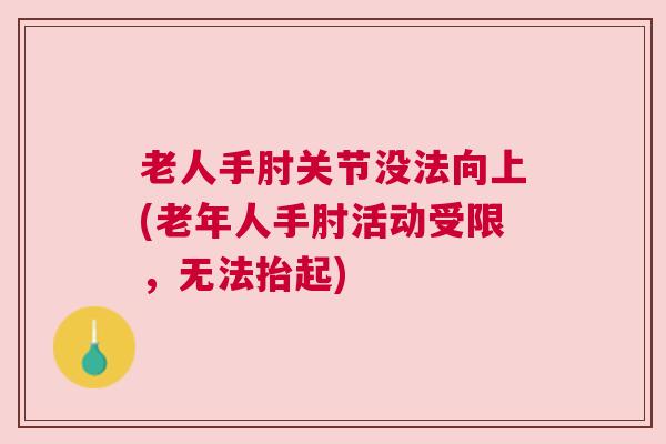 老人手肘关节没法向上(老年人手肘活动受限,无法抬起)