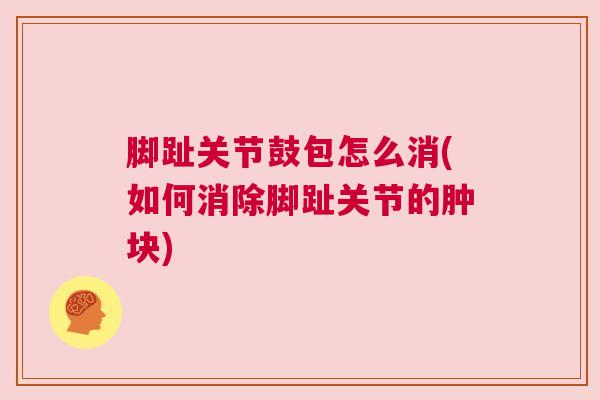 脚趾关节鼓包怎么消(如何消除脚趾关节的肿块) 脚趾关节鼓包怎么消(如何消除脚趾关节的肿块)