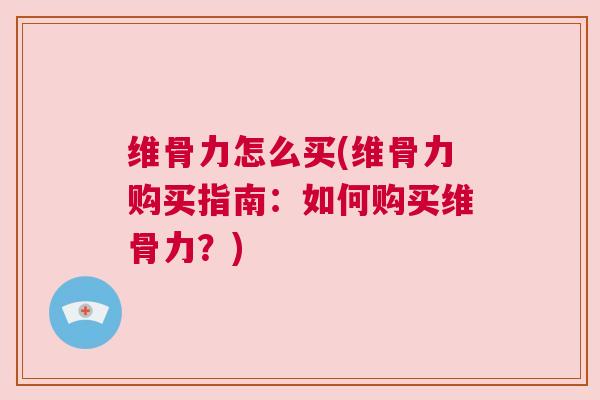 维骨力怎么买(维骨力购买指南：如何购买维骨力？)