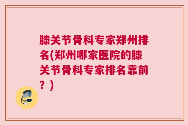 膝关节骨科专家郑州排名(郑州哪家医院的膝关节骨科专家排名靠前?)