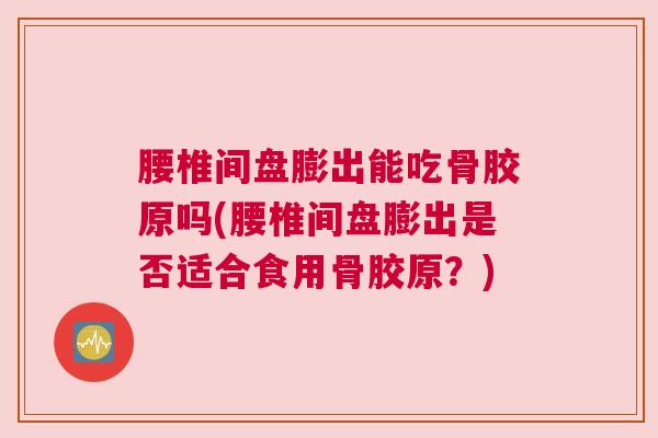 腰椎间盘膨出能吃骨胶原吗(腰椎间盘膨出是否适合食用骨胶原?)