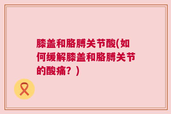 膝盖和胳膊关节酸(如何缓解膝盖和胳膊关节的酸痛?)
