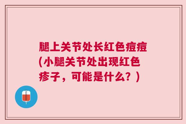 腿上关节处长红色痘痘(小腿关节处出现红色疹子,可能是什么?)
