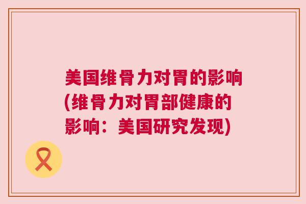 美国维骨力对胃的影响(维骨力对胃部健康的影响:美国研究发现)