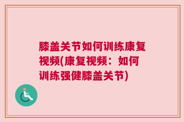 膝盖关节如何训练康复视频(康复视频:如何训练强健膝盖关节)