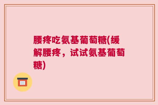 腰疼吃氨基葡萄糖(缓解腰疼,试试氨基葡萄糖)