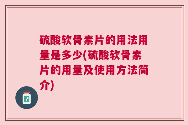 硫酸软骨素片的用法用量是多少(硫酸软骨素片的用量及使用方法简介)