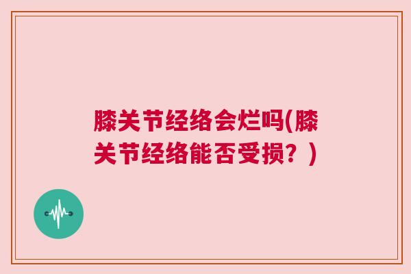 膝关节经络会烂吗(膝关节经络能否受损?) 膝关节经络会烂吗(膝关节经络能否受损?)