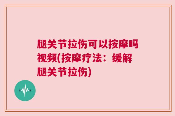 腿关节拉伤可以按摩吗视频(按摩疗法：缓解腿关节拉伤)