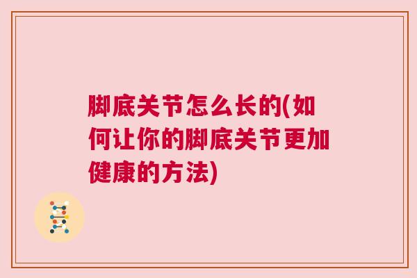 脚底关节怎么长的(如何让你的脚底关节更加健康的方法) 脚底关节怎么长的(如何让你的脚底关节更加健康的方法)