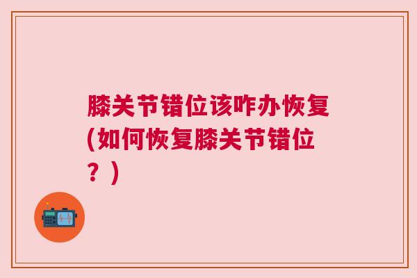 膝关节错位该咋办恢复(如何恢复膝关节错位?) 膝关节错位该咋办恢复(如何恢复膝关节错位?)