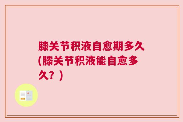 膝关节积液自愈期多久(膝关节积液能自愈多久?)