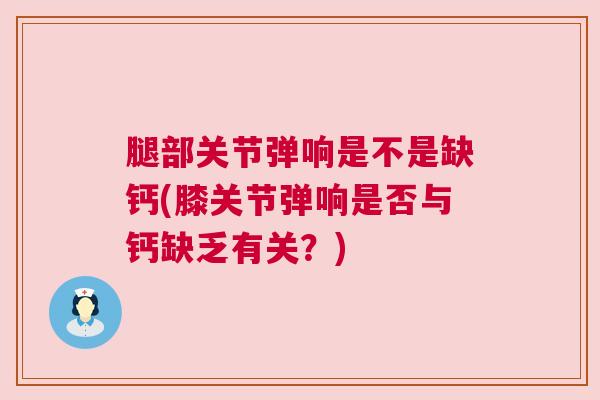腿部关节弹响是不是缺钙(膝关节弹响是否与钙缺乏有关?)