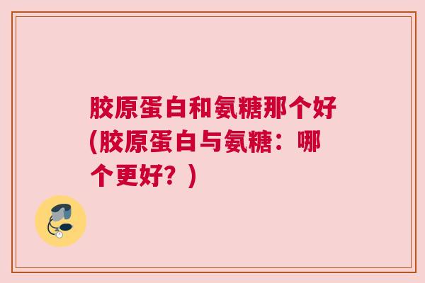 胶原蛋白和氨糖那个好(胶原蛋白与氨糖:哪个更好?)