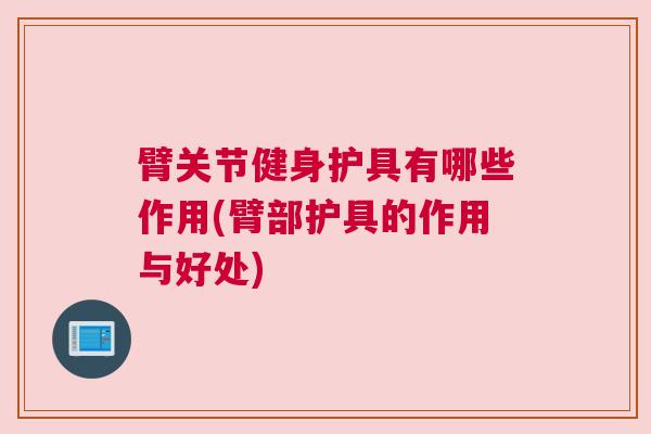 臂关节健身护具有哪些作用(臂部护具的作用与好处) 臂关节健身护具有哪些作用(臂部护具的作用与好处)