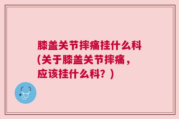膝盖关节摔痛挂什么科(关于膝盖关节摔痛,应该挂什么科?) 膝盖关节摔痛挂什么科(关于膝盖关节摔痛,应该挂什么科?)