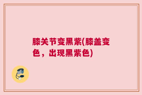 膝关节变黑紫(膝盖变色，出现黑紫色)