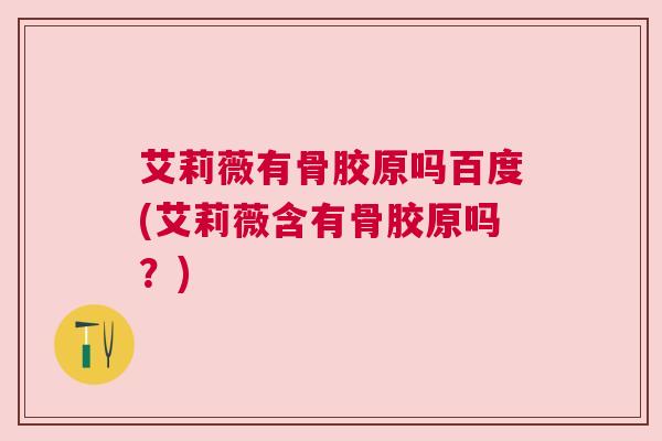 艾莉薇有骨胶原吗百度(艾莉薇含有骨胶原吗?) 艾莉薇有骨胶原吗百度(艾莉薇含有骨胶原吗?)