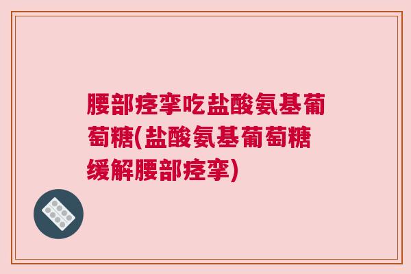 腰部痉挛吃盐酸氨基葡萄糖(盐酸氨基葡萄糖缓解腰部痉挛)