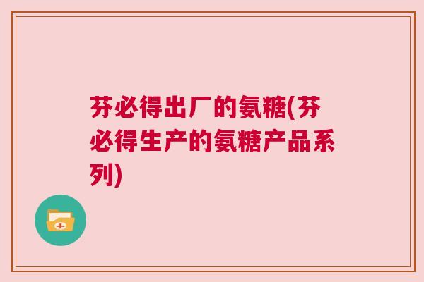 芬必得出厂的氨糖(芬必得生产的氨糖产品系列)