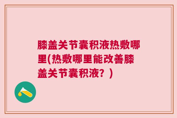 膝盖关节囊积液热敷哪里(热敷哪里能改善膝盖关节囊积液？)