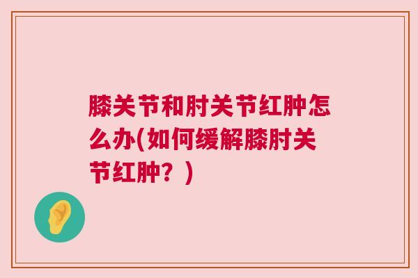 膝关节和肘关节红肿怎么办(如何缓解膝肘关节红肿？)