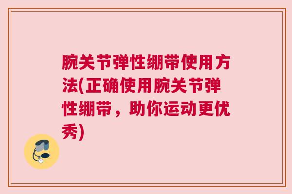 腕关节弹性绷带使用方法(正确使用腕关节弹性绷带，助你运动更优秀)