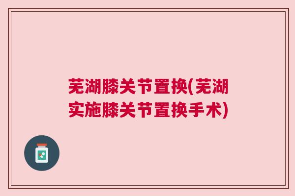 芜湖膝关节置换(芜湖实施膝关节置换手术)