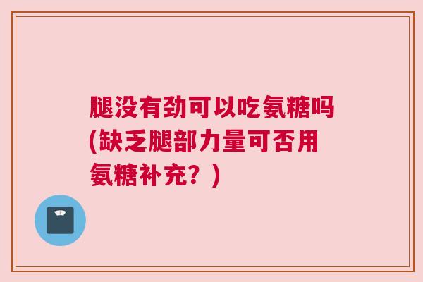 腿没有劲可以吃氨糖吗(缺乏腿部力量可否用氨糖补充?)
