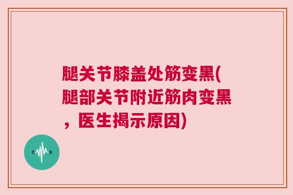 腿关节膝盖处筋变黑(腿部关节附近筋肉变黑,医生揭示原因)