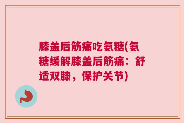 膝盖后筋痛吃氨糖(氨糖缓解膝盖后筋痛:舒适双膝,保护关节)