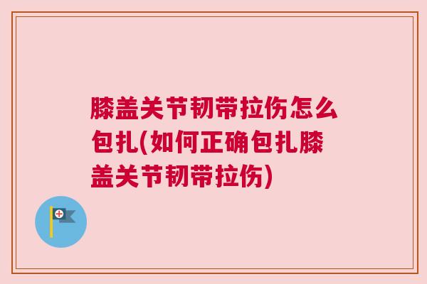 膝盖关节韧带拉伤怎么包扎(如何正确包扎膝盖关节韧带拉伤) 膝盖关节韧带拉伤怎么包扎(如何正确包扎膝盖关节韧带拉伤)