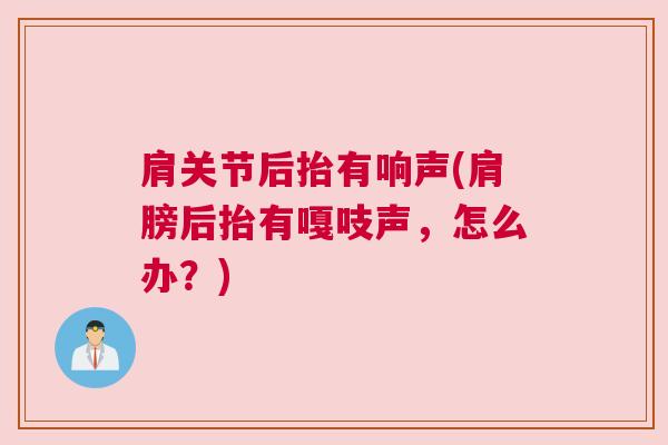 肩关节后抬有响声(肩膀后抬有嘎吱声，怎么办？)