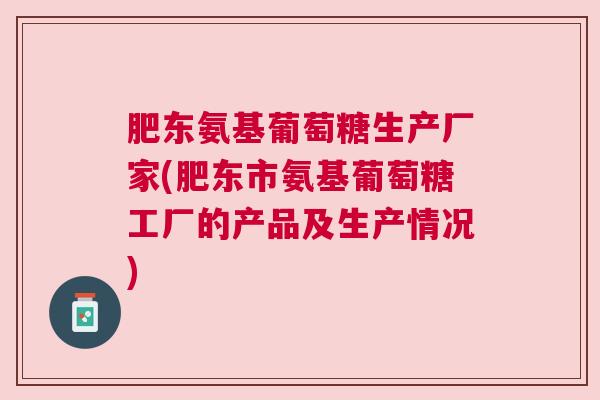 肥东氨基葡萄糖生产厂家(肥东市氨基葡萄糖工厂的产品及生产情况)