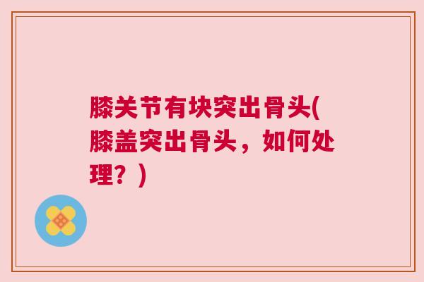 膝关节有块突出骨头(膝盖突出骨头，如何处理？)